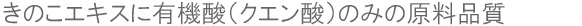 複合きのこ抽出エキスに有機酸（クエン酸）のみの原料で毎日安心してお飲みいただけます。